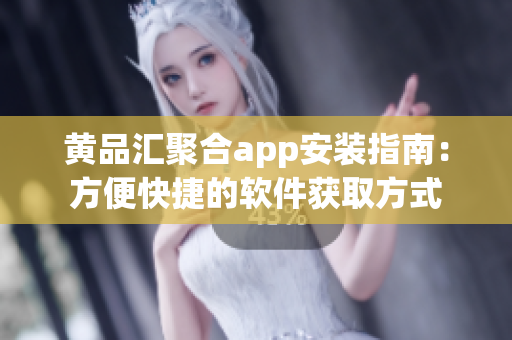 黄品汇聚合app安装指南：方便快捷的软件获取方式