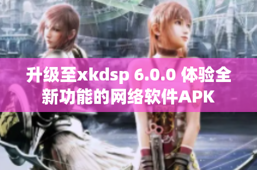 升级至xkdsp 6.0.0 体验全新功能的网络软件APK