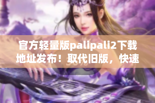 官方轻量版palipali2下载地址发布！取代旧版，快速高效！