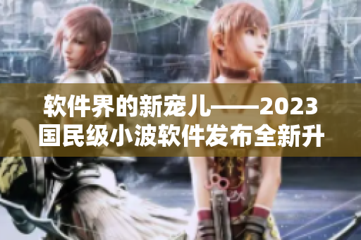 软件界的新宠儿——2023国民级小波软件发布全新升级版