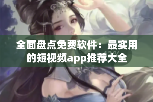 全面盘点免费软件：最实用的短视频app推荐大全