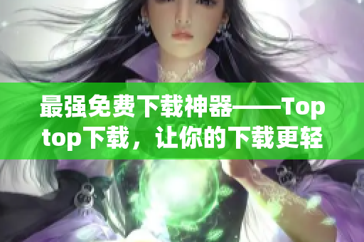 最强免费下载神器——Toptop下载，让你的下载更轻松！