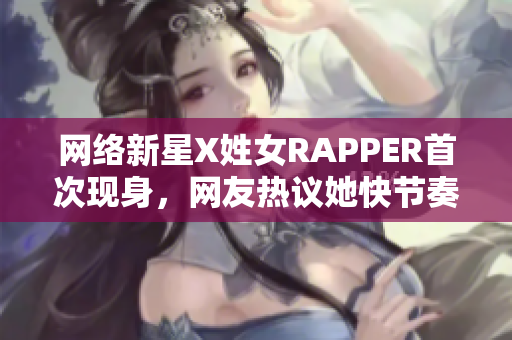 网络新星X姓女RAPPER首次现身，网友热议她快节奏的编程之歌