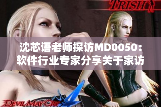 沈芯语老师探访MD0050：软件行业专家分享关于家访的见解