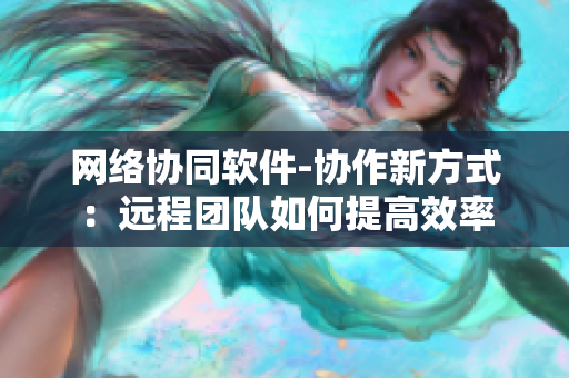 网络协同软件-协作新方式：远程团队如何提高效率