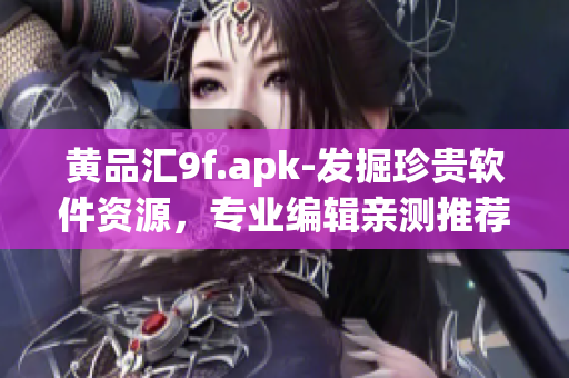 黄品汇9f.apk-发掘珍贵软件资源，专业编辑亲测推荐！