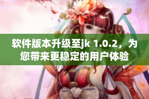 软件版本升级至jk 1.0.2，为您带来更稳定的用户体验