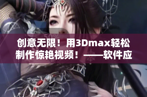 创意无限！用3Dmax轻松制作惊艳视频！——软件应用技巧分享