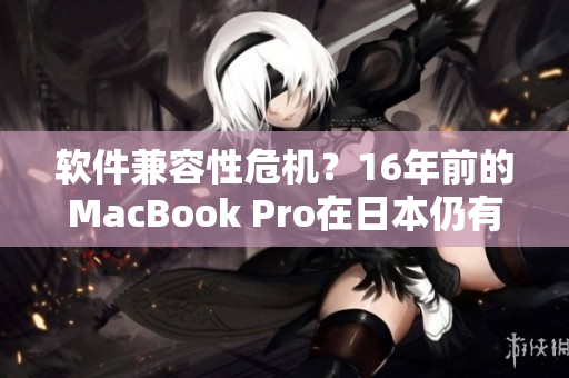 软件兼容性危机？16年前的MacBook Pro在日本仍有铁杆用户