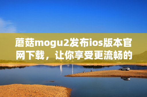 蘑菇mogu2发布ios版本官网下载，让你享受更流畅的软件体验