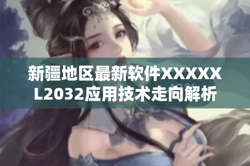 新疆地区最新软件XXXXXL2032应用技术走向解析