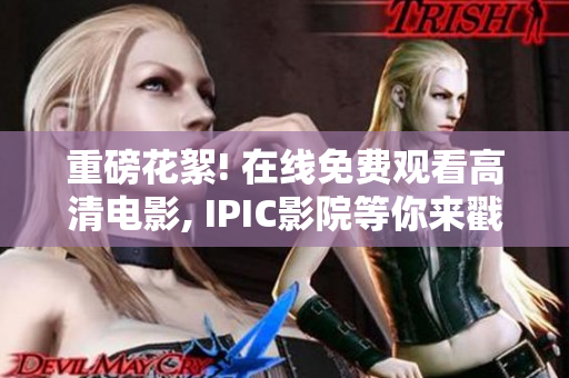 重磅花絮! 在线免费观看高清电影, IPIC影院等你来戳!