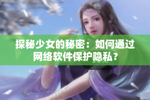 探秘少女的秘密：如何通过网络软件保护隐私？