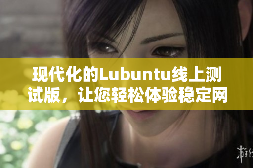 现代化的Lubuntu线上测试版，让您轻松体验稳定网络软件！