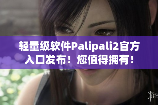 轻量级软件Palipali2官方入口发布！您值得拥有！