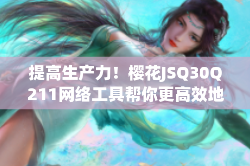 提高生产力！樱花JSQ30Q211网络工具帮你更高效地开发软件