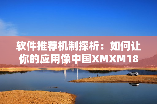 软件推荐机制探析：如何让你的应用像中国XMXM18小孩一样受欢迎？