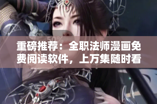 重磅推荐：全职法师漫画免费阅读软件，上万集随时看！