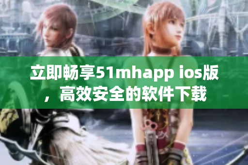 立即畅享51mhapp ios版，高效安全的软件下载