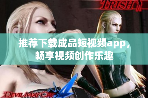 推荐下载成品短视频app，畅享视频创作乐趣