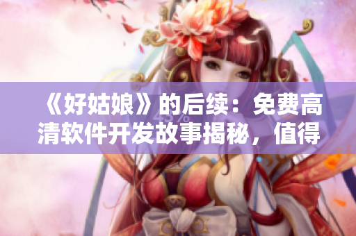 《好姑娘》的后续：免费高清软件开发故事揭秘，值得一看！