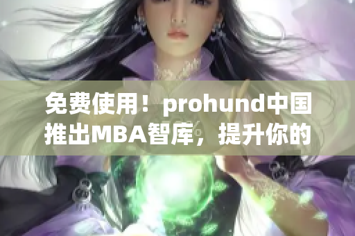 免费使用！prohund中国推出MBA智库，提升你的商业智能！