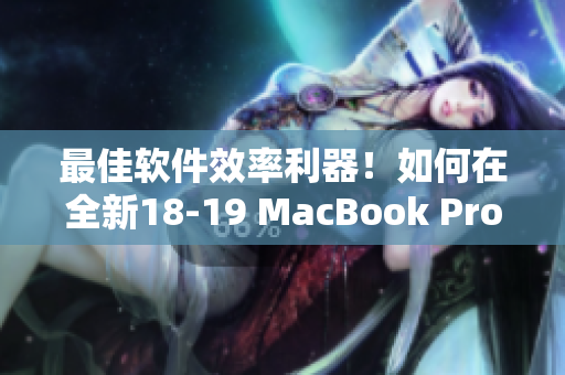 最佳软件效率利器！如何在全新18-19 MacBook Pro上最大限度地发挥优势