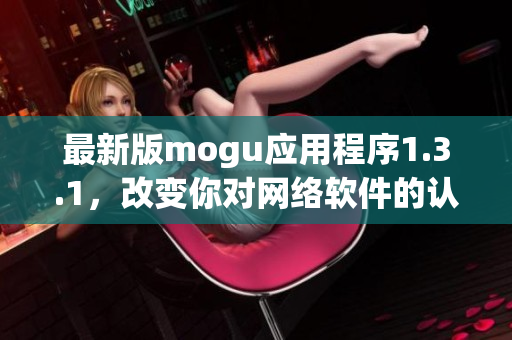 最新版mogu应用程序1.3.1，改变你对网络软件的认知