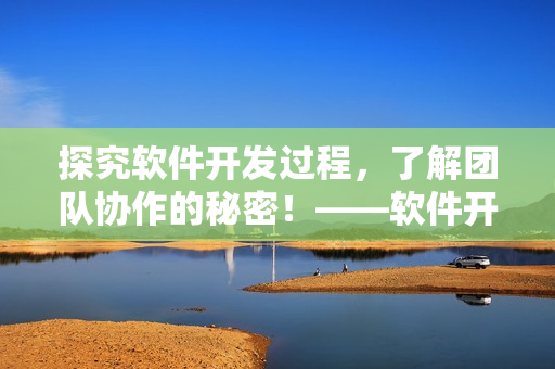 探究软件开发过程，了解团队协作的秘密！——软件开发团队协作探析