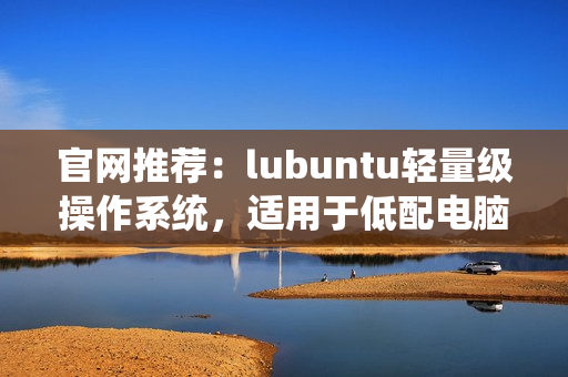 官网推荐：lubuntu轻量级操作系统，适用于低配电脑，为你的电脑注入新活力