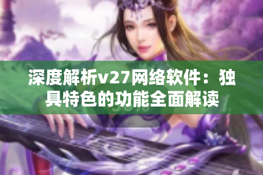 深度解析v27网络软件：独具特色的功能全面解读