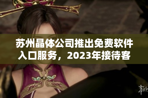 苏州晶体公司推出免费软件入口服务，2023年接待客户