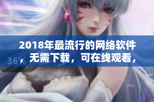 2018年最流行的网络软件，无需下载，可在线观看，惊艳上线！