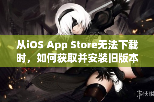 从iOS App Store无法下载时，如何获取并安装旧版本芭乐视app？