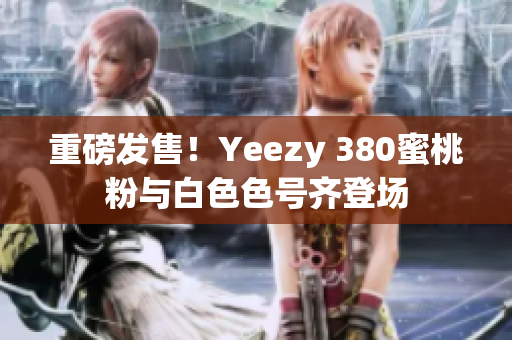 重磅发售！Yeezy 380蜜桃粉与白色色号齐登场