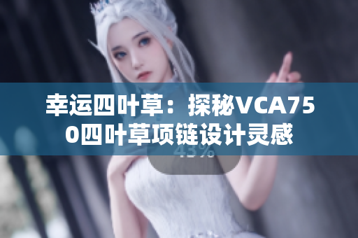 幸运四叶草：探秘VCA750四叶草项链设计灵感