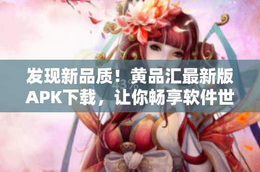 发现新品质！黄品汇最新版APK下载，让你畅享软件世界