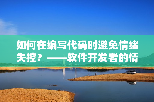 如何在编写代码时避免情绪失控？——软件开发者的情绪管理技巧