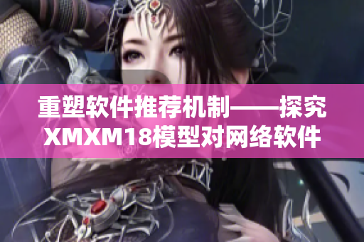 重塑软件推荐机制——探究XMXM18模型对网络软件的启示