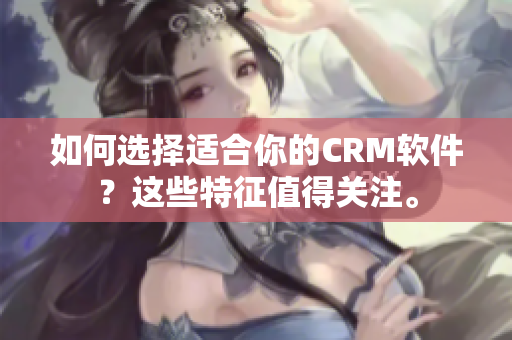 如何选择适合你的CRM软件？这些特征值得关注。