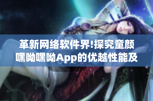 革新网络软件界!探究童颜嘿呦嘿呦App的优越性能及推广策略