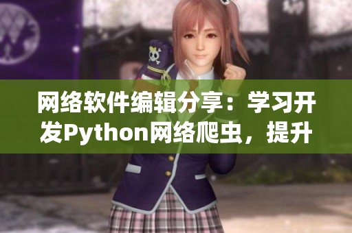 网络软件编辑分享：学习开发Python网络爬虫，提升自己的编程技能！