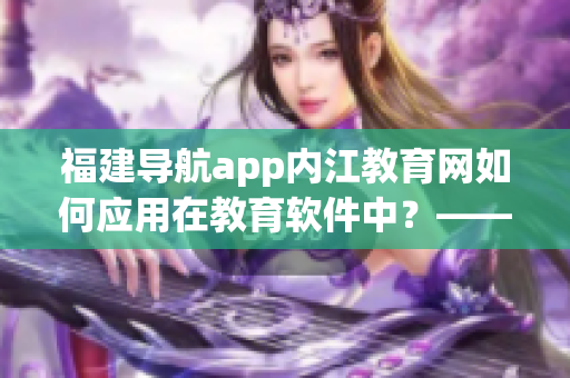 福建导航app内江教育网如何应用在教育软件中？——探索教育导航软件的新边界