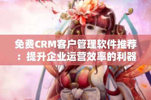 免费CRM客户管理软件推荐：提升企业运营效率的利器