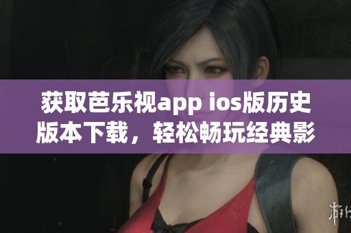 获取芭乐视app ios版历史版本下载，轻松畅玩经典影视剧