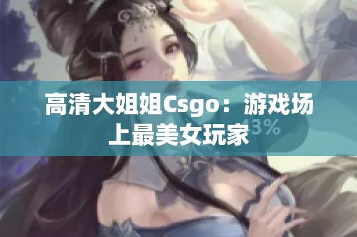 高清大姐姐Csgo：游戏场上最美女玩家