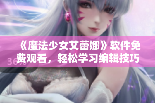 《魔法少女艾蕾娜》软件免费观看，轻松学习编辑技巧！