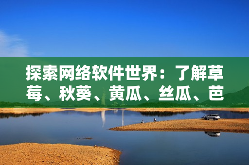 探索网络软件世界：了解草莓、秋葵、黄瓜、丝瓜、芭乐和绿巨人的角色