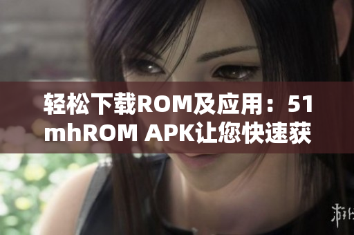 轻松下载ROM及应用：51mhROM APK让您快速获取软件资源