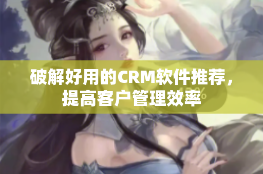 破解好用的CRM软件推荐，提高客户管理效率